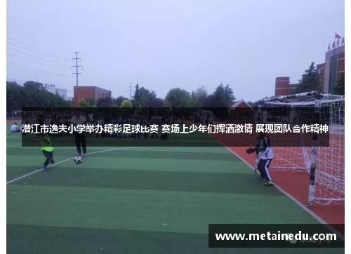 潜江市逸夫小学举办精彩足球比赛 赛场上少年们挥洒激情 展现团队合作精神